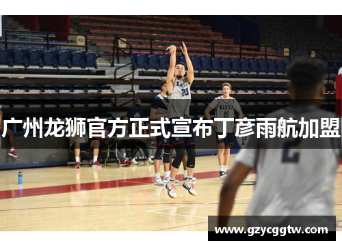 广州龙狮官方正式宣布丁彦雨航加盟